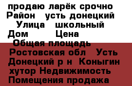 продаю ларёк срочно › Район ­ усть донецкий › Улица ­ школьный › Дом ­ 20 › Цена ­ 120 000 › Общая площадь ­ 18 - Ростовская обл., Усть-Донецкий р-н, Коныгин хутор Недвижимость » Помещения продажа   
